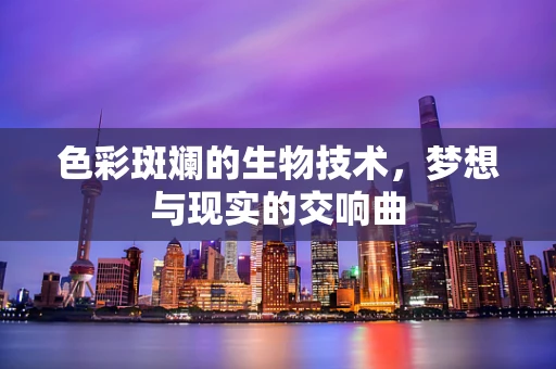 色彩斑斓的生物技术，梦想与现实的交响曲