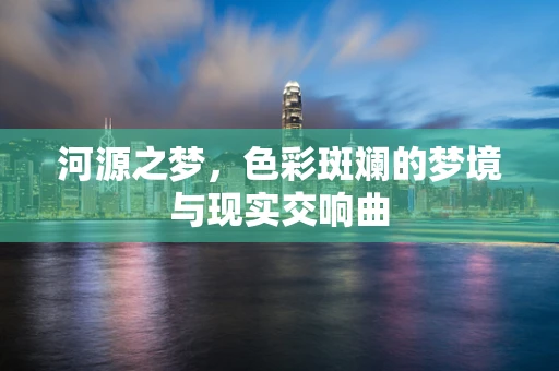 河源之梦，色彩斑斓的梦境与现实交响曲