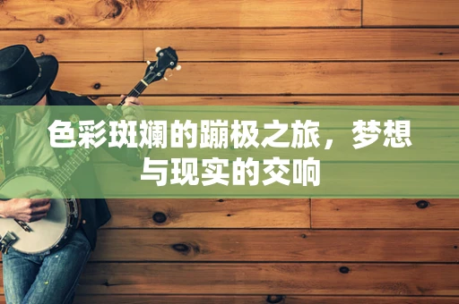 色彩斑斓的蹦极之旅，梦想与现实的交响