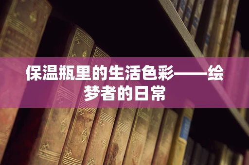 保温瓶里的生活色彩——绘梦者的日常