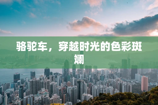骆驼车，穿越时光的色彩斑斓