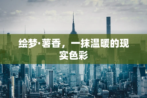 绘梦·薯香，一抹温暖的现实色彩