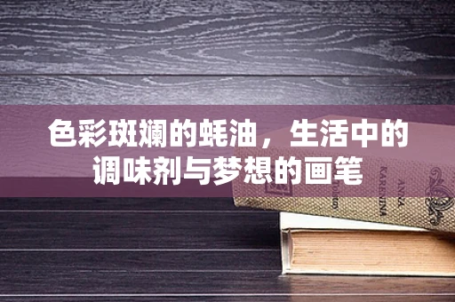 色彩斑斓的蚝油，生活中的调味剂与梦想的画笔