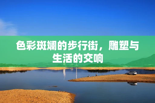 色彩斑斓的步行街，雕塑与生活的交响