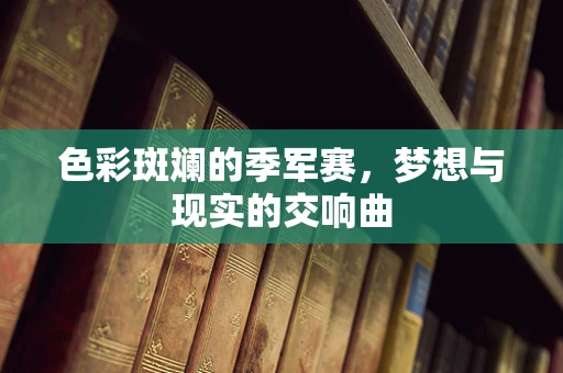色彩斑斓的季军赛，梦想与现实的交响曲