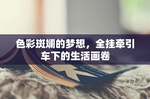 色彩斑斓的梦想，全挂牵引车下的生活画卷