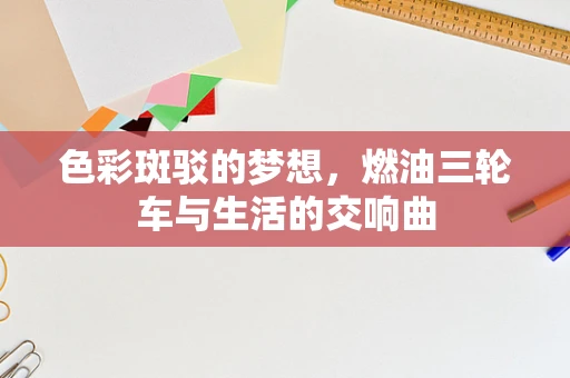 色彩斑驳的梦想，燃油三轮车与生活的交响曲