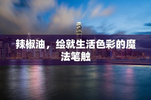 辣椒油，绘就生活色彩的魔法笔触