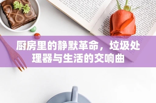 厨房里的静默革命，垃圾处理器与生活的交响曲