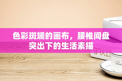 色彩斑斓的画布，腰椎间盘突出下的生活素描