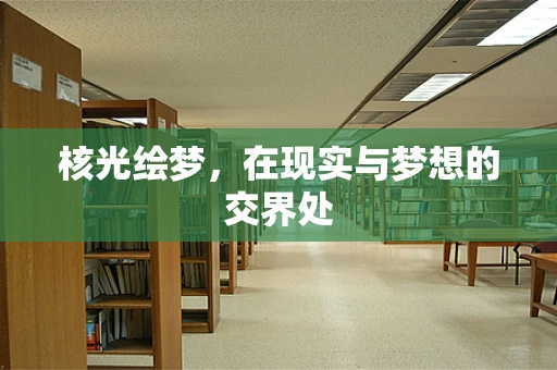 核光绘梦，在现实与梦想的交界处