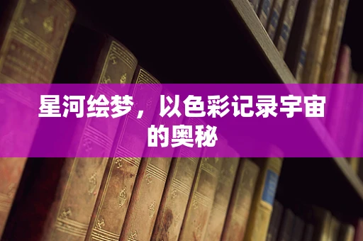 星河绘梦，以色彩记录宇宙的奥秘