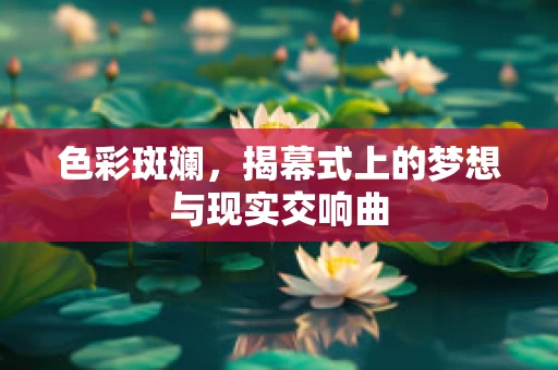 色彩斑斓，揭幕式上的梦想与现实交响曲