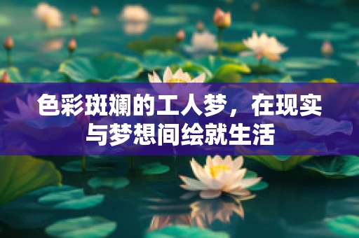 色彩斑斓的工人梦，在现实与梦想间绘就生活