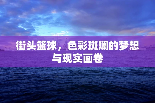 街头篮球，色彩斑斓的梦想与现实画卷