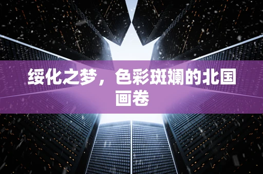 绥化之梦，色彩斑斓的北国画卷