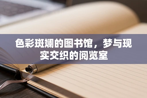 色彩斑斓的图书馆，梦与现实交织的阅览室