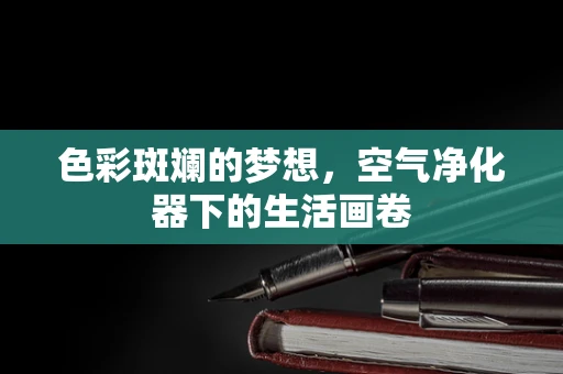 色彩斑斓的梦想，空气净化器下的生活画卷