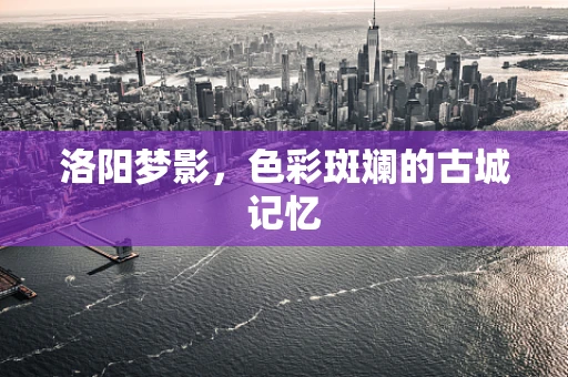 洛阳梦影，色彩斑斓的古城记忆