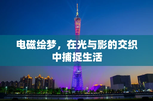 电磁绘梦，在光与影的交织中捕捉生活