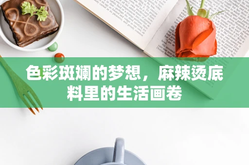 色彩斑斓的梦想，麻辣烫底料里的生活画卷