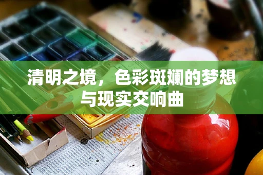 清明之境，色彩斑斓的梦想与现实交响曲