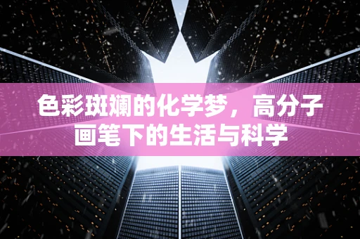色彩斑斓的化学梦，高分子画笔下的生活与科学