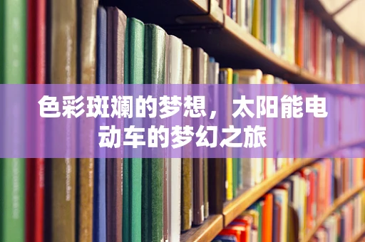 色彩斑斓的梦想，太阳能电动车的梦幻之旅