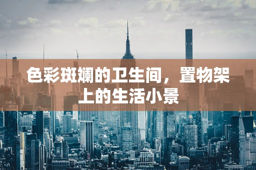 色彩斑斓的卫生间，置物架上的生活小景