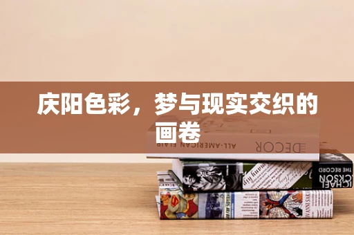 庆阳色彩，梦与现实交织的画卷
