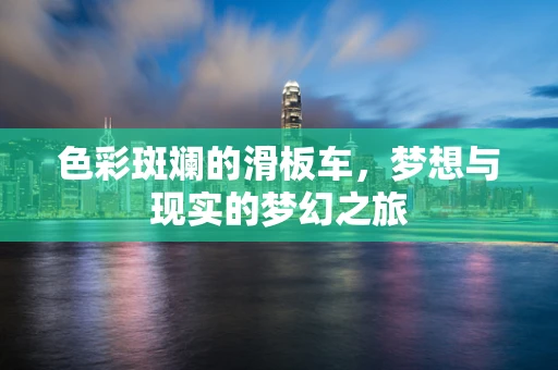 色彩斑斓的滑板车，梦想与现实的梦幻之旅