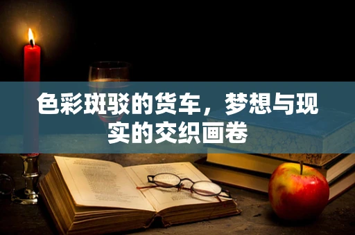 色彩斑驳的货车，梦想与现实的交织画卷