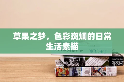 草果之梦，色彩斑斓的日常生活素描