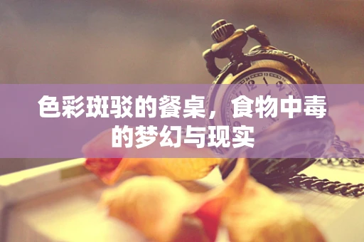 色彩斑驳的餐桌，食物中毒的梦幻与现实