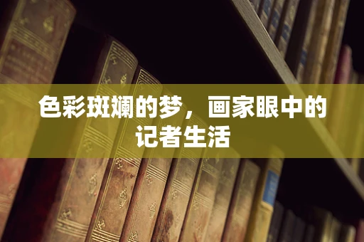 色彩斑斓的梦，画家眼中的记者生活