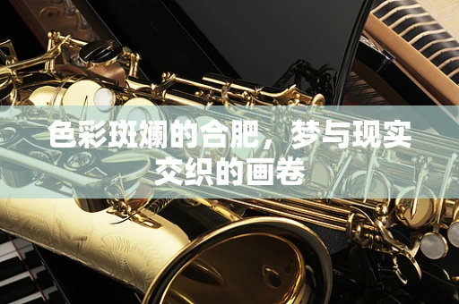 色彩斑斓的合肥，梦与现实交织的画卷
