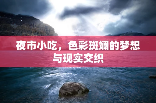 夜市小吃，色彩斑斓的梦想与现实交织