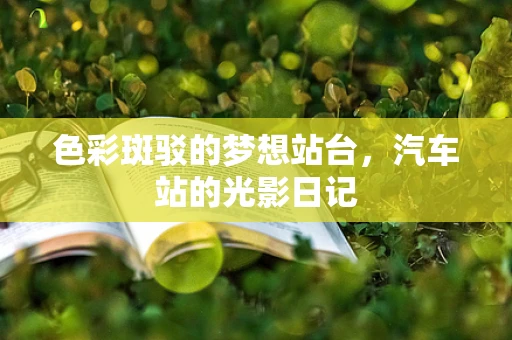 色彩斑驳的梦想站台，汽车站的光影日记
