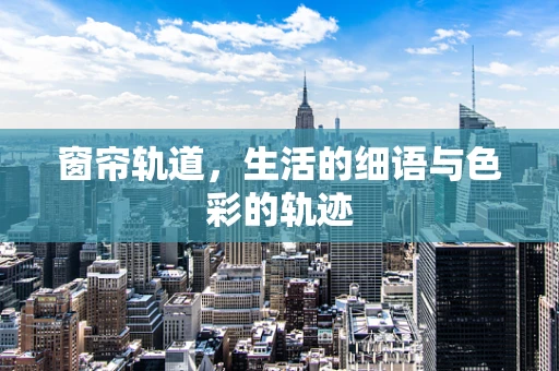 窗帘轨道，生活的细语与色彩的轨迹