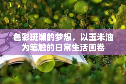 色彩斑斓的梦想，以玉米油为笔触的日常生活画卷