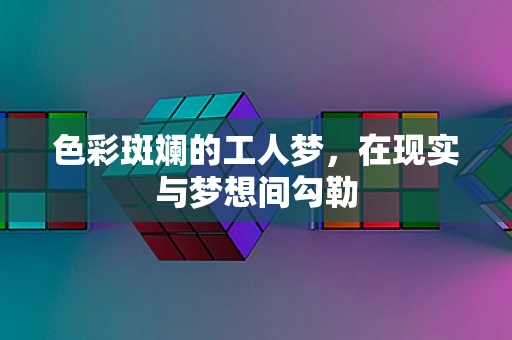 色彩斑斓的工人梦，在现实与梦想间勾勒