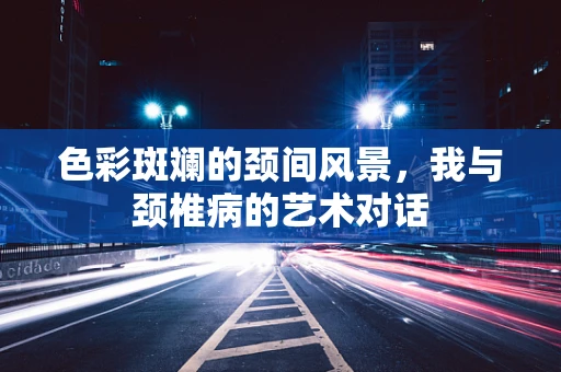色彩斑斓的颈间风景，我与颈椎病的艺术对话