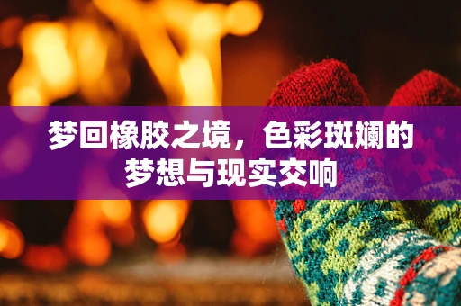 梦回橡胶之境，色彩斑斓的梦想与现实交响
