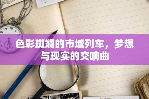 色彩斑斓的市域列车，梦想与现实的交响曲