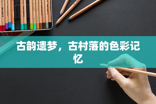 古韵遗梦，古村落的色彩记忆