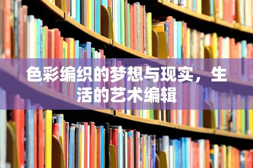 色彩编织的梦想与现实，生活的艺术编辑