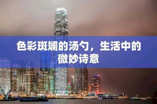 色彩斑斓的汤勺，生活中的微妙诗意