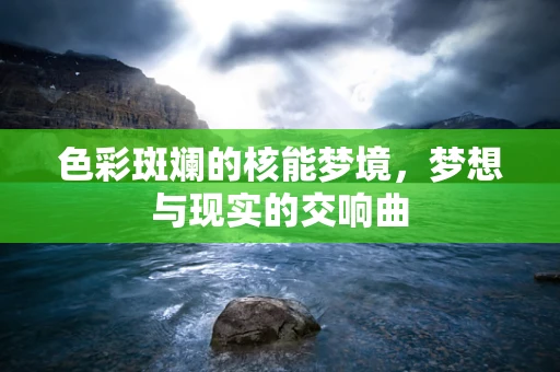 色彩斑斓的核能梦境，梦想与现实的交响曲
