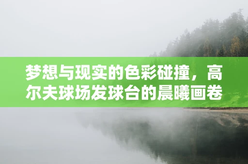 梦想与现实的色彩碰撞，高尔夫球场发球台的晨曦画卷