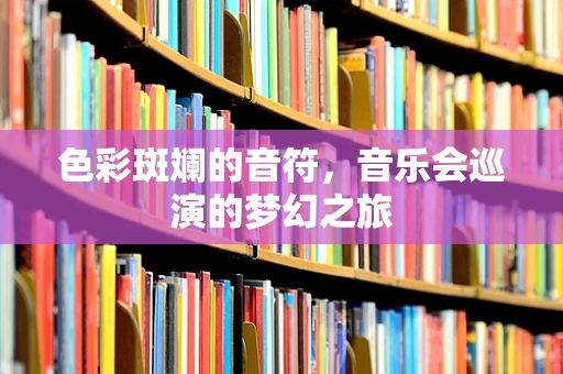 色彩斑斓的音符，音乐会巡演的梦幻之旅